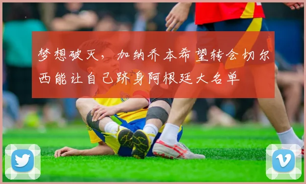 梦想破灭，加纳乔本希望转会切尔西能让自己跻身阿根廷大名单