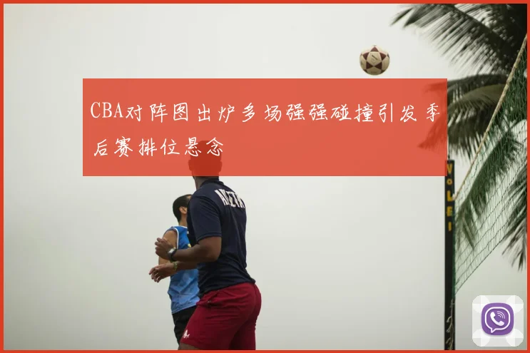 CBA对阵图出炉多场强强碰撞引发季后赛排位悬念