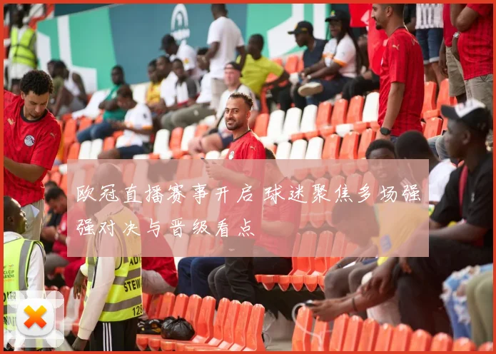 欧冠直播赛事开启 球迷聚焦多场强强对决与晋级看点