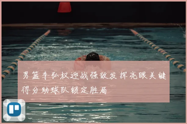 男篮李弘权迎战强敌发挥亮眼关键得分助球队锁定胜局