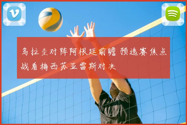 乌拉圭对阵阿根廷前瞻 预选赛焦点战看梅西苏亚雷斯对决