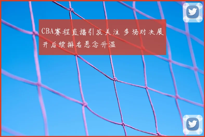 CBA赛程直播引发关注 多场对决展开后续排名悬念升温