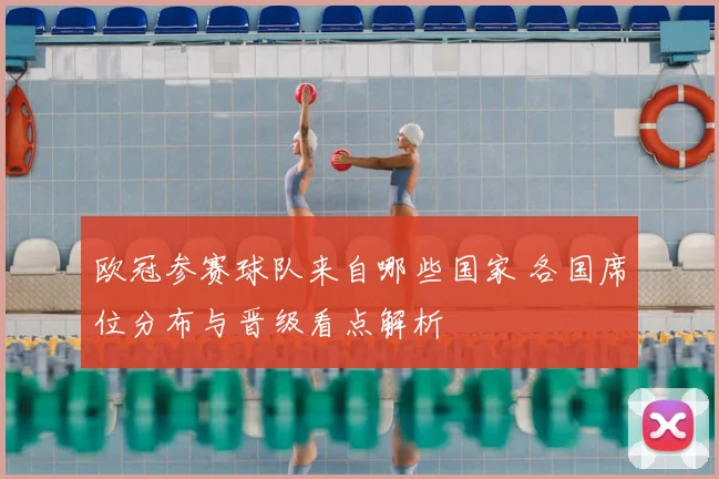 欧冠参赛球队来自哪些国家 各国席位分布与晋级看点解析