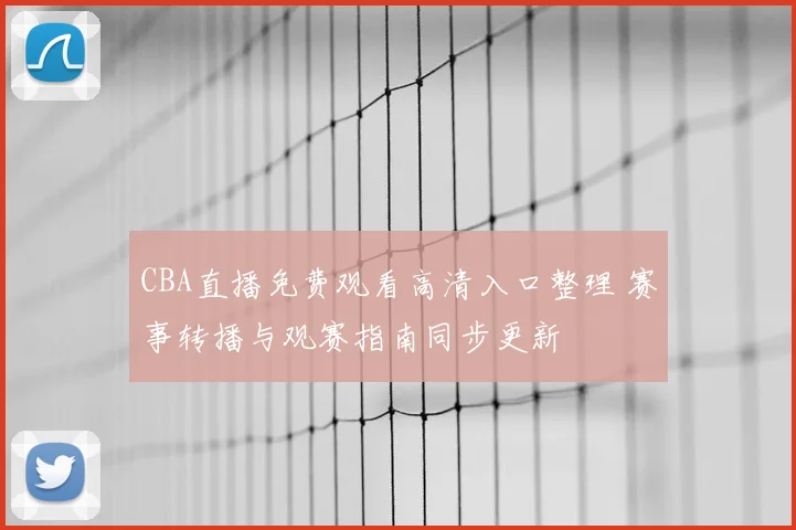 CBA直播免费观看高清入口整理 赛事转播与观赛指南同步更新
