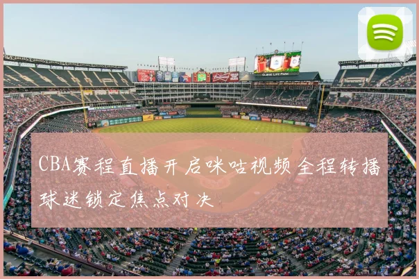 CBA赛程直播开启咪咕视频全程转播球迷锁定焦点对决