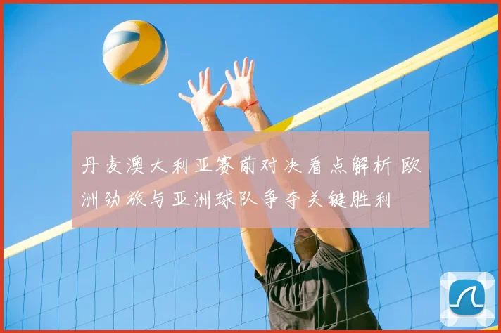 丹麦澳大利亚赛前对决看点解析 欧洲劲旅与亚洲球队争夺关键胜利