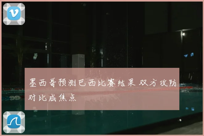 墨西哥预测巴西比赛结果 双方攻防对比成焦点