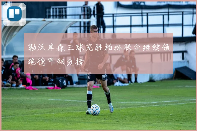 勒沃库森三球完胜柏林联合继续领跑德甲积分榜