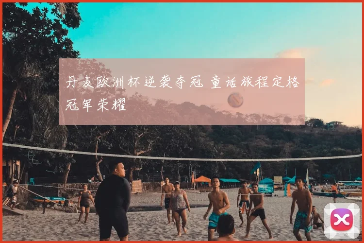 丹麦欧洲杯逆袭夺冠 童话旅程定格冠军荣耀