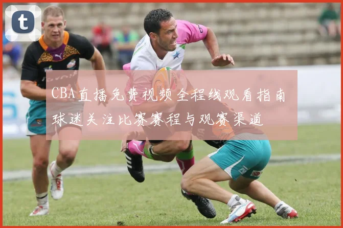 CBA直播免费视频全程线观看指南 球迷关注比赛赛程与观赛渠道