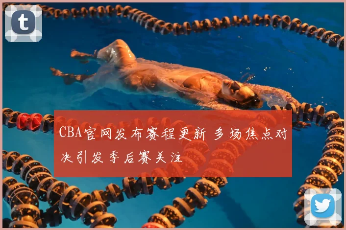 CBA官网发布赛程更新 多场焦点对决引发季后赛关注