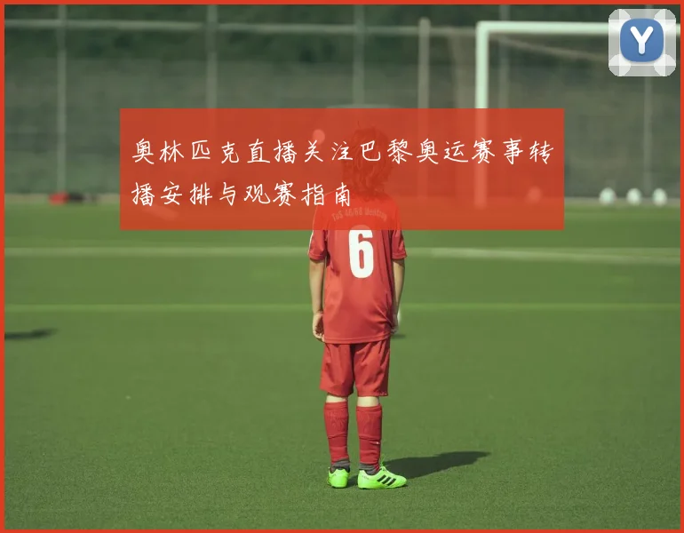 奥林匹克直播关注巴黎奥运赛事转播安排与观赛指南