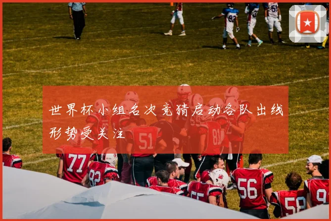 世界杯小组名次竞猜启动各队出线形势受关注