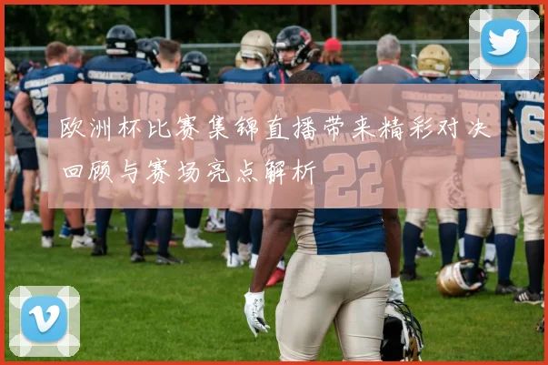欧洲杯比赛集锦直播带来精彩对决回顾与赛场亮点解析