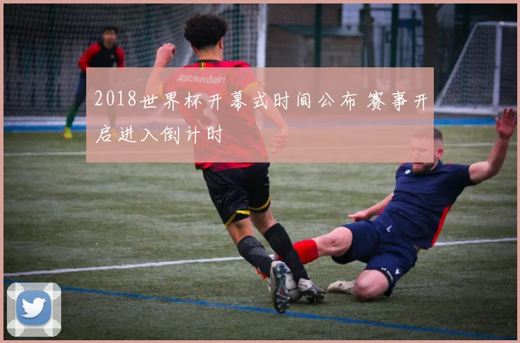 2018世界杯开幕式时间公布 赛事开启进入倒计时