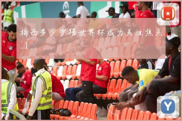 梅西多少岁踢世界杯成为关注焦点_1