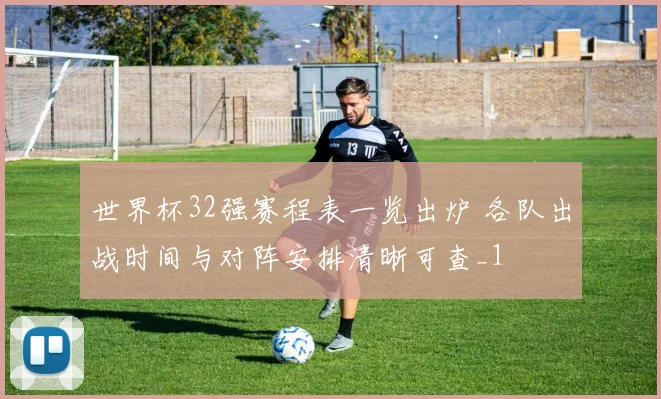 世界杯32强赛程表一览出炉 各队出战时间与对阵安排清晰可查_1