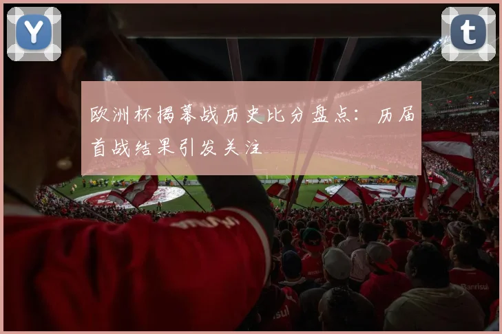 欧洲杯揭幕战历史比分盘点：历届首战结果引发关注