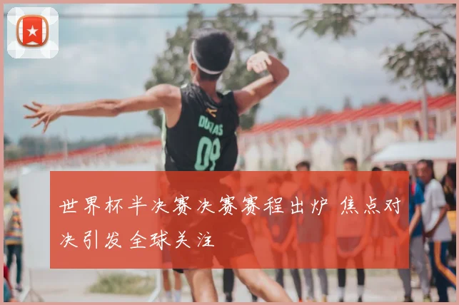 世界杯半决赛决赛赛程出炉 焦点对决引发全球关注