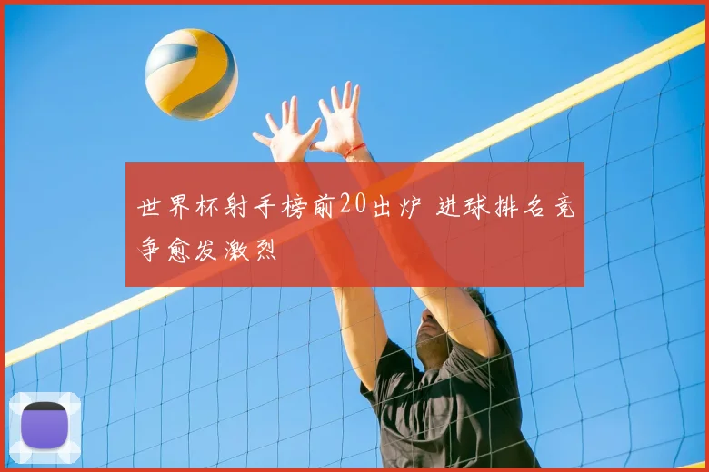 世界杯射手榜前20出炉 进球排名竞争愈发激烈