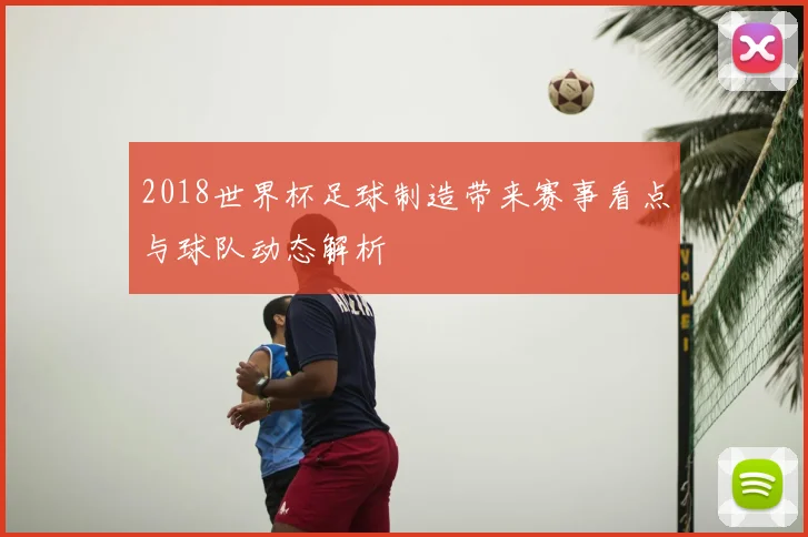 2018世界杯足球制造带来赛事看点与球队动态解析