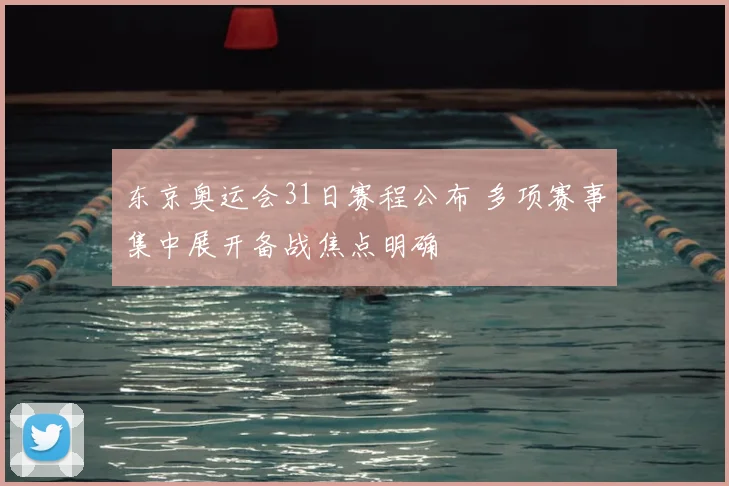 东京奥运会31日赛程公布 多项赛事集中展开备战焦点明确