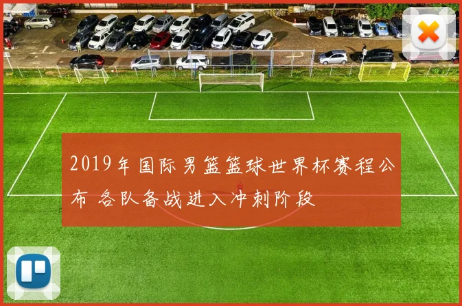 2019年国际男篮篮球世界杯赛程公布 各队备战进入冲刺阶段