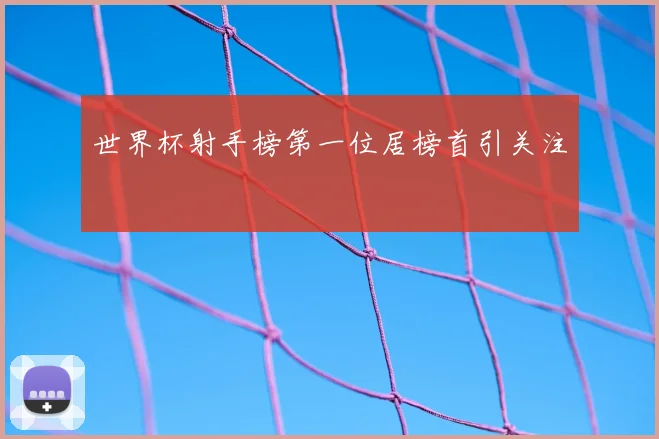 世界杯射手榜第一位居榜首引关注