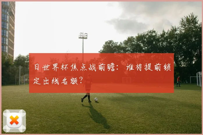 日世界杯焦点战前瞻:谁将提前锁定出线名额?