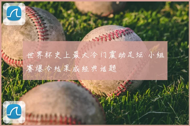 世界杯史上最大冷门震动足坛 小组赛爆冷结果成经典话题