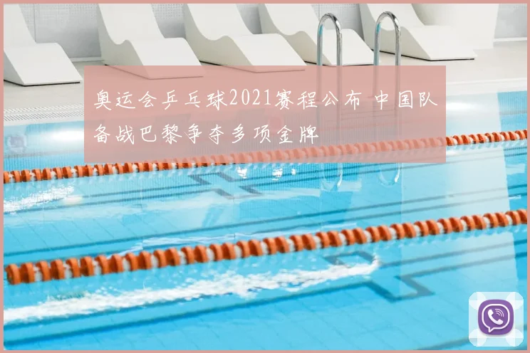 奥运会乒乓球2021赛程公布 中国队备战巴黎争夺多项金牌