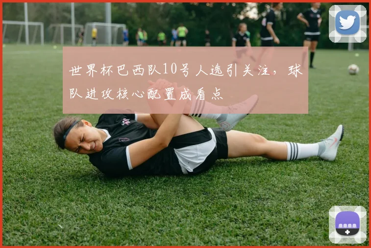 世界杯巴西队10号人选引关注,球队进攻核心配置成看点