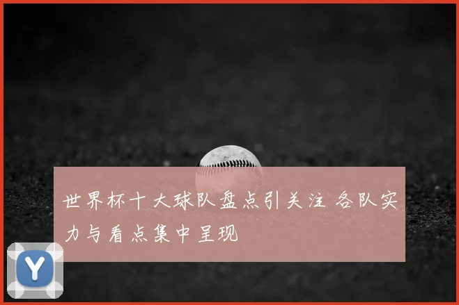 世界杯十大球队盘点引关注 各队实力与看点集中呈现