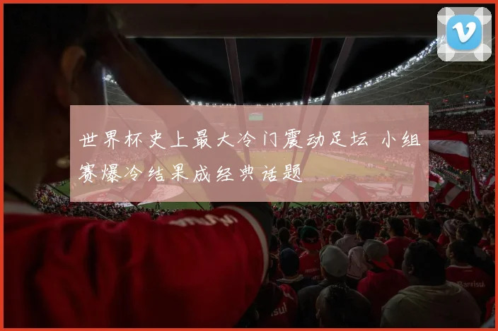 世界杯史上最大冷门震动足坛 小组赛爆冷结果成经典话题