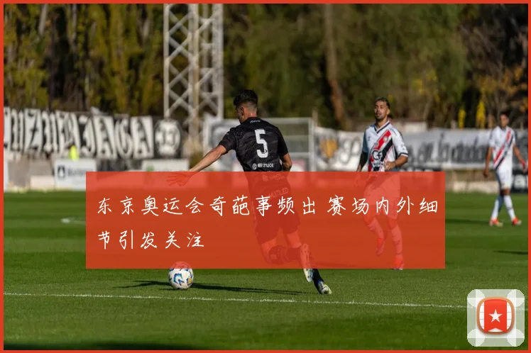东京奥运会奇葩事频出 赛场内外细节引发关注