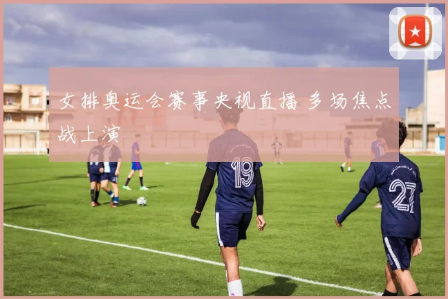 女排奥运会赛事央视直播 多场焦点战上演
