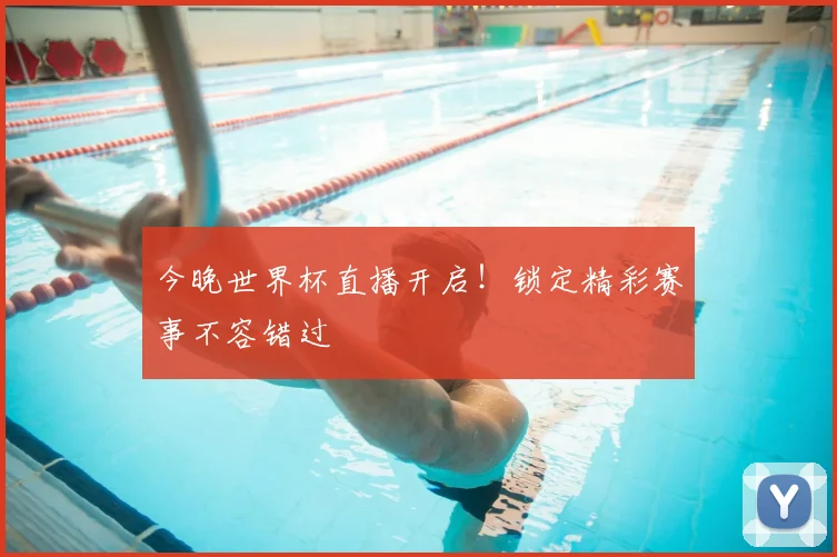 今晚世界杯直播开启!锁定精彩赛事不容错过