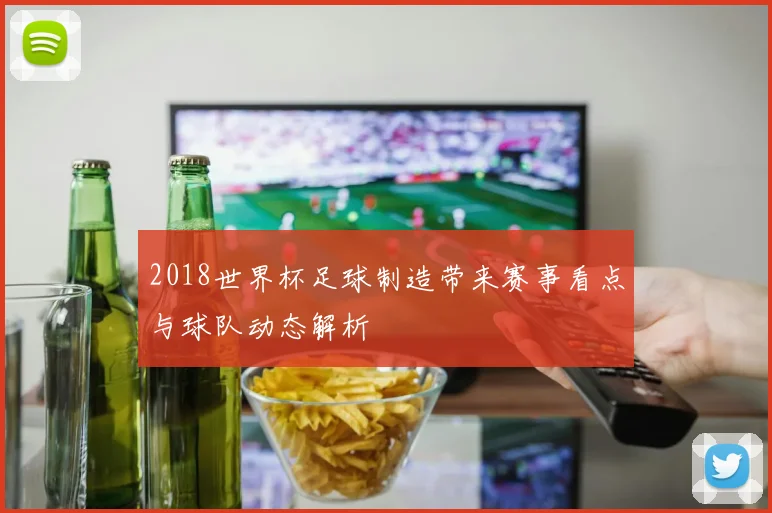 2018世界杯足球制造带来赛事看点与球队动态解析