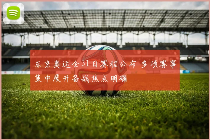 东京奥运会31日赛程公布 多项赛事集中展开备战焦点明确